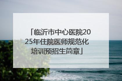 临沂市中心医院2025年住院医师规范化培训预招生简章