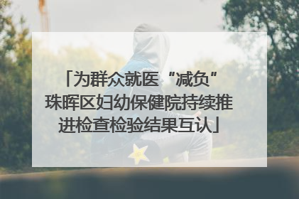 为群众就医“减负” 珠晖区妇幼保健院持续推进检查检验结果互认