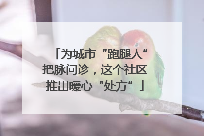 为城市“跑腿人”把脉问诊，这个社区推出暖心“处方”