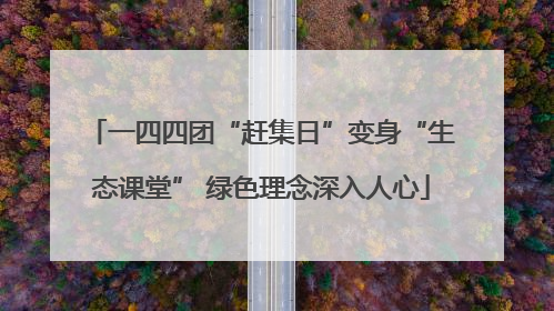 一四四团“赶集日”变身“生态课堂” 绿色理念深入人心