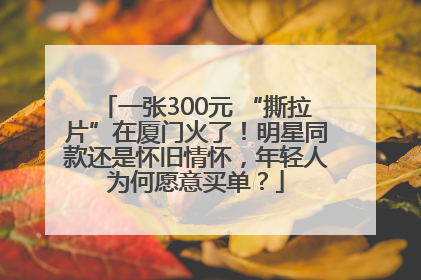 一张300元 “撕拉片”在厦门火了！明星同款还是怀旧情怀，年轻人为何愿意买单？