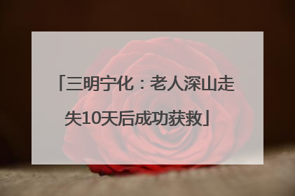 三明宁化：老人深山走失10天后成功获救