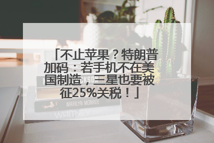 不止苹果？特朗普加码：若手机不在美国制造，三星也要被征25%关税！