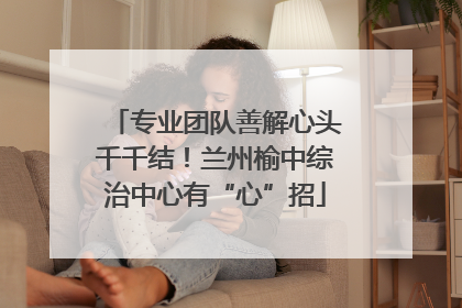 专业团队善解心头千千结！兰州榆中综治中心有“心”招
