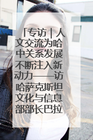 专访｜人文交流为哈中关系发展不断注入新动力——访哈萨克斯坦文化与信息部部长巴拉耶娃