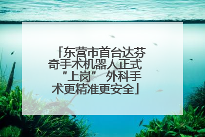 东营市首台达芬奇手术机器人正式“上岗” 外科手术更精准更安全