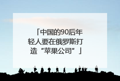 中国的90后年轻人要在俄罗斯打造“苹果公司”