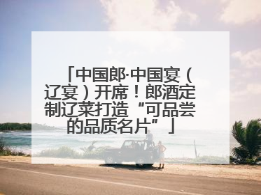 中国郎·中国宴（辽宴）开席！郎酒定制辽菜打造“可品尝的品质名片”
