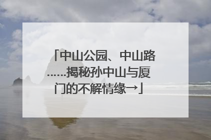 中山公园、中山路……揭秘孙中山与厦门的不解情缘→