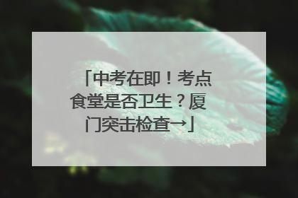 中考在即！考点食堂是否卫生？厦门突击检查→