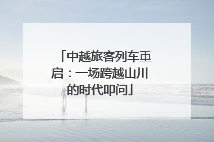 中越旅客列车重启：一场跨越山川的时代叩问