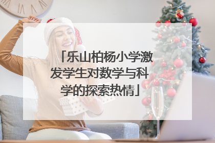 乐山柏杨小学激发学生对数学与科学的探索热情