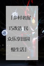 乡村老屋巧改造 民众乐享田园慢生活
