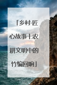 乡村·匠心故事丨农耕文明中的竹编回响