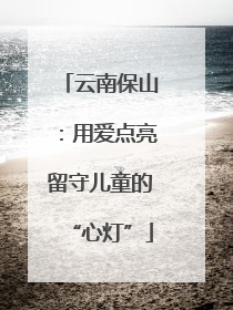 云南保山:用爱点亮留守儿童的“心灯”