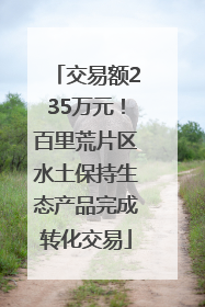 交易额235万元！百里荒片区水土保持生态产品完成转化交易