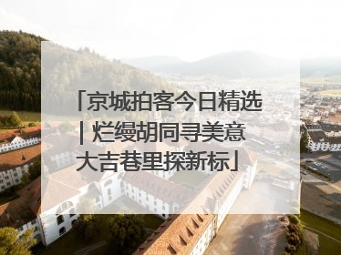 京城拍客今日精选｜烂缦胡同寻美意 大吉巷里探新标