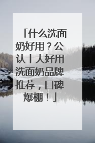 什么洗面奶好用？公认十大好用洗面奶品牌推荐，口碑爆棚！