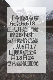 今晚8点京东京东618正式开始“巅峰28小时”疯狂降价高潮，从6月17日晚8点至6月18日24点内最便宜优惠