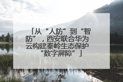 从“人防”到“智防”，西安联合华为云构建秦岭生态保护“数字屏障”