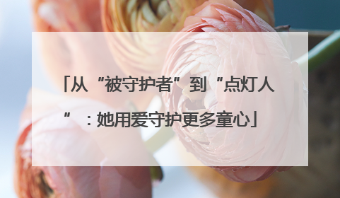 从“被守护者”到“点灯人”：她用爱守护更多童心