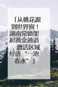 从桃花源到世界窗！湖南常德架起黄金通道，激活区域经济“一池春水”