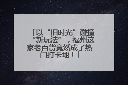 以“旧时光”碰撞“新玩法”，福州这家老百货竟然成了热门打卡地！