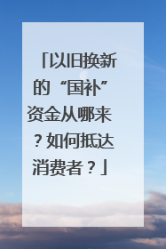 以旧换新的“国补”资金从哪来？如何抵达消费者？