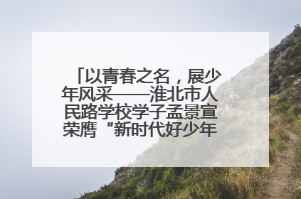 以青春之名，展少年风采——淮北市人民路学校学子孟景宣荣膺“新时代好少年”荣誉称号