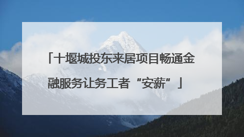 十堰城投东来居项目畅通金融服务让务工者“安薪”