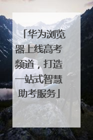 华为浏览器上线高考频道，打造一站式智慧助考服务