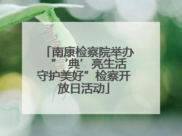 南康检察院举办“‘典’亮生活 守护美好”检察开放日活动