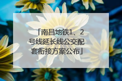 南昌地铁1、2号线延长线公交配套衔接方案公布