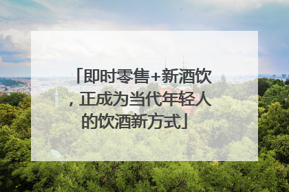 即时零售+新酒饮，正成为当代年轻人的饮酒新方式