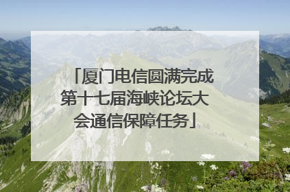厦门电信圆满完成第十七届海峡论坛大会通信保障任务