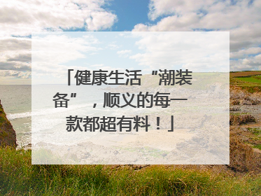 健康生活“潮装备”，顺义的每一款都超有料！