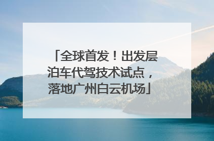 全球首发！出发层泊车代驾技术试点，落地广州白云机场