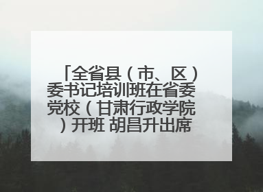 全省县（市、区）委书记培训班在省委党校（甘肃行政学院）开班 胡昌升出席开班式并讲话