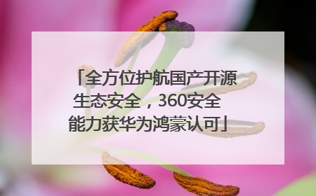 全方位护航国产开源生态安全，360安全能力获华为鸿蒙认可