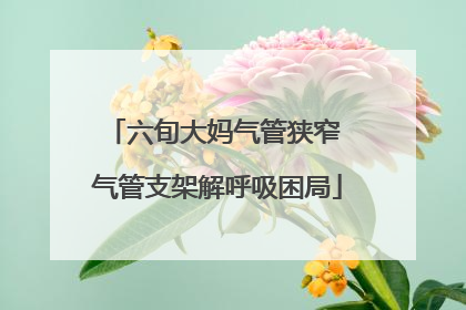 六旬大妈气管狭窄 气管支架解呼吸困局