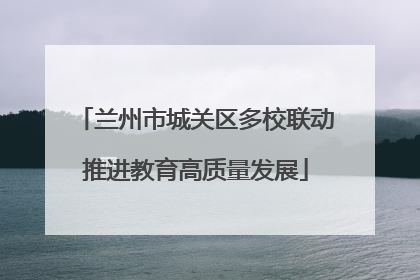 兰州市城关区多校联动推进教育高质量发展