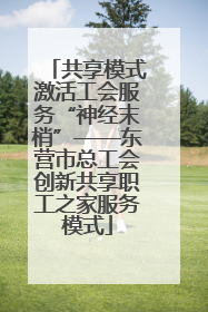 共享模式激活工会服务“神经末梢”——东营市总工会创新共享职工之家服务模式