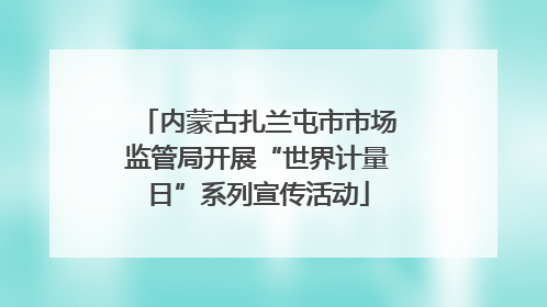 内蒙古扎兰屯市市场监管局开展“世界计量日”系列宣传活动