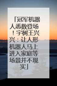 冠军机器人悉数登场！宇树王兴兴：让人形机器人马上进入家庭等场景并不现实