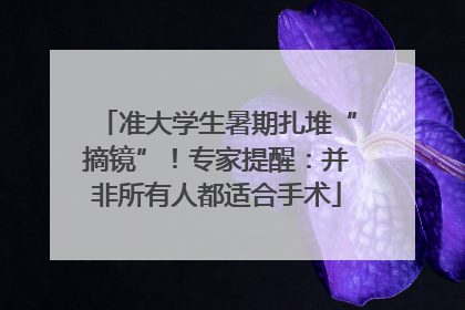 准大学生暑期扎堆“摘镜”！专家提醒：并非所有人都适合手术