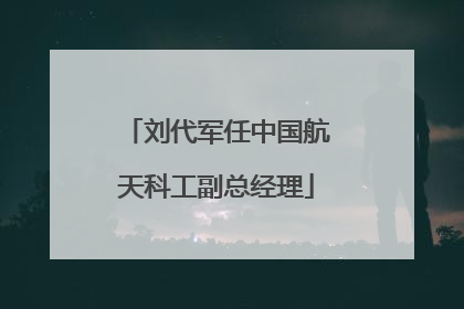 刘代军任中国航天科工副总经理