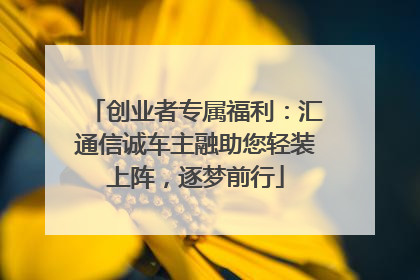 创业者专属福利：汇通信诚车主融助您轻装上阵，逐梦前行