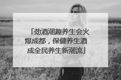 劲酒潮趣养生会火爆成都，保健养生酒成全民养生新潮流