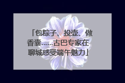 包粽子、投壶、做香囊……古巴专家在聊城感受端午魅力