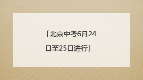 北京中考6月24日至25日进行